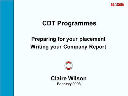 CDT Programmes Preparing for your placement Writing your Company Report Claire Wilson February 2008.