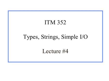 ITM 352 Types, Strings, Simple I/O Lecture #4. 1/16/03ITM 352 - Spring, 2003 - © PortIntro to OOP - 2 Announcements r Assignments m Hints to Assignment.