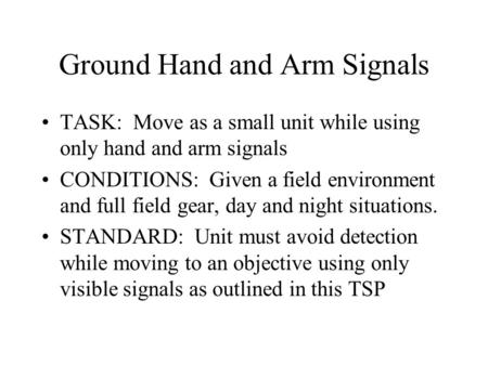 Ground Hand and Arm Signals TASK: Move as a small unit while using only hand and arm signals CONDITIONS: Given a field environment and full field gear,