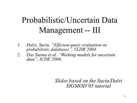 1 Probabilistic/Uncertain Data Management -- III Slides based on the Suciu/Dalvi SIGMOD’05 tutorial 1.Dalvi, Suciu. “Efficient query evaluation on probabilistic.