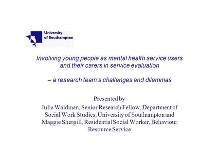 Involving young people as mental health service users and their carers in service evaluation – a research team’s challenges and dilemmas Presented by Julia.