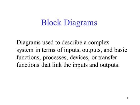 1 Block Diagrams Diagrams used to describe a complex system in terms of inputs, outputs, and basic functions, processes, devices, or transfer functions.