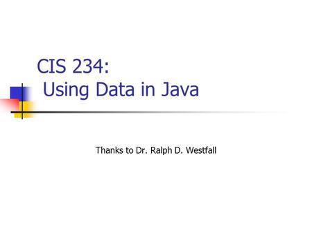 CIS 234: Using Data in Java Thanks to Dr. Ralph D. Westfall.