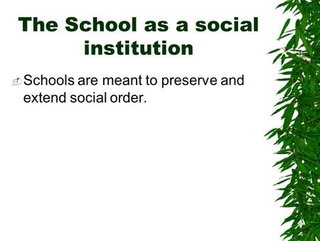 The School as a social institution  Schools are meant to preserve and extend social order.