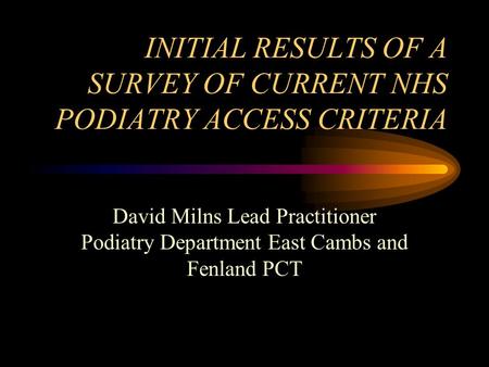 INITIAL RESULTS OF A SURVEY OF CURRENT NHS PODIATRY ACCESS CRITERIA David Milns Lead Practitioner Podiatry Department East Cambs and Fenland PCT.
