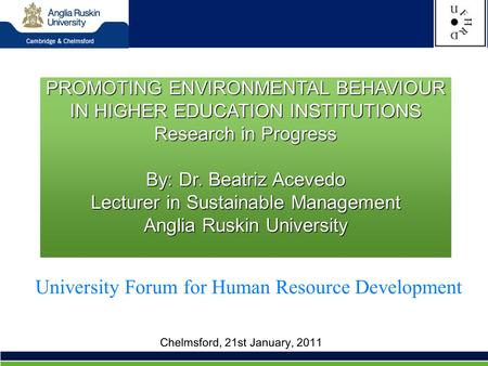 Chelmsford, 21st January, 2011 PROMOTING ENVIRONMENTAL BEHAVIOUR IN HIGHER EDUCATION INSTITUTIONS Research in Progress By: Dr. Beatriz Acevedo Lecturer.
