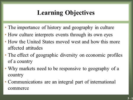 3 - 1 Learning Objectives The importance of history and geography in culture How culture interprets events through its own eyes How the United States moved.