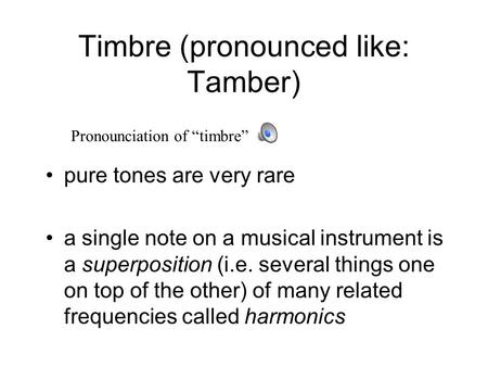 Timbre (pronounced like: Tamber) pure tones are very rare a single note on a musical instrument is a superposition (i.e. several things one on top of.