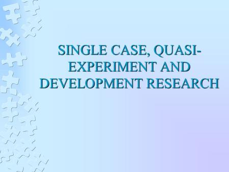 SINGLE CASE, QUASI- EXPERIMENT AND DEVELOPMENT RESEARCH.