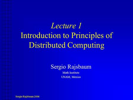 Sergio Rajsbaum 2006 Lecture 1 Introduction to Principles of Distributed Computing Sergio Rajsbaum Math Institute UNAM, Mexico.