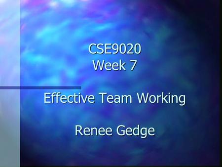 CSE9020 Week 7 Effective Team Working Renee Gedge.