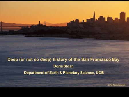 Deep (or not so deep) history of the San Francisco Bay Doris Sloan Department of Earth & Planetary Science, UCB John Karachewski.