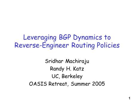 1 Leveraging BGP Dynamics to Reverse-Engineer Routing Policies Sridhar Machiraju Randy H. Katz UC, Berkeley OASIS Retreat, Summer 2005.