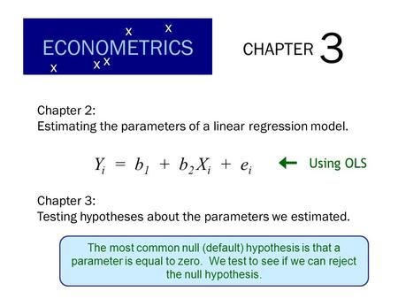CHAPTER 3 ECONOMETRICS x x x x x Chapter 2: Estimating the parameters of a linear regression model. Y i = b 1 + b 2 X i + e i Using OLS Chapter 3: Testing.
