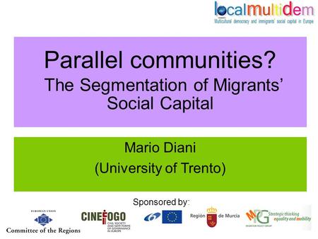 1 Parallel communities? The Segmentation of Migrants’ Social Capital Mario Diani (University of Trento) Sponsored by:
