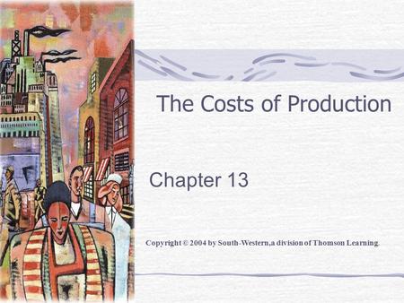 The Costs of Production Chapter 13 Copyright © 2004 by South-Western,a division of Thomson Learning.