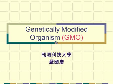 Genetically Modified Organism (GMO) 朝陽科技大學 嚴國慶.