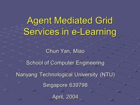 Agent Mediated Grid Services in e-Learning Chun Yan, Miao School of Computer Engineering Nanyang Technological University (NTU) Singapore 639798 April,