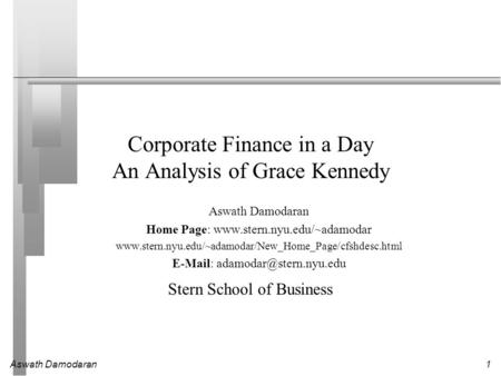 Aswath Damodaran1 Corporate Finance in a Day An Analysis of Grace Kennedy Aswath Damodaran Home Page: www.stern.nyu.edu/~adamodar www.stern.nyu.edu/~adamodar/New_Home_Page/cfshdesc.html.