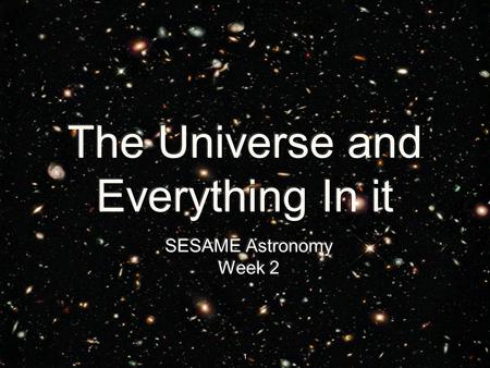 1 The Universe and Everything In it SESAME Astronomy Week 2 SESAME Astronomy Week 2.