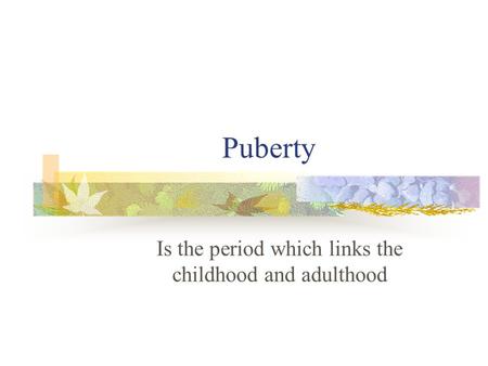 Puberty Is the period which links the childhood and adulthood.