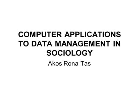 COMPUTER APPLICATIONS TO DATA MANAGEMENT IN SOCIOLOGY Akos Rona-Tas.