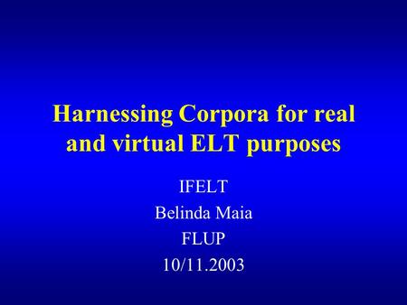 Harnessing Corpora for real and virtual ELT purposes IFELT Belinda Maia FLUP 10/11.2003.
