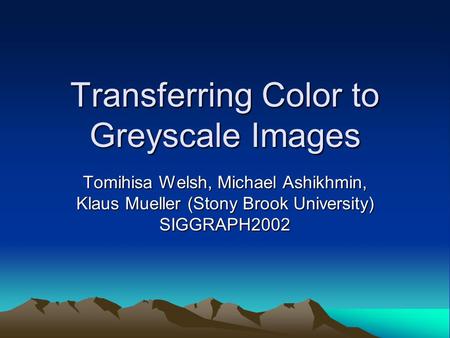 Transferring Color to Greyscale Images Tomihisa Welsh, Michael Ashikhmin, Klaus Mueller (Stony Brook University) SIGGRAPH2002.