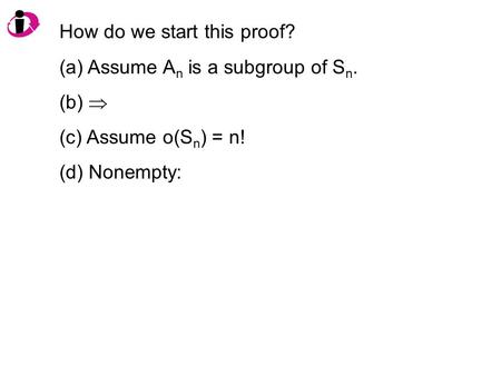 How do we start this proof? (a) Assume A n is a subgroup of S n. (b)  (c) Assume o(S n ) = n! (d) Nonempty: