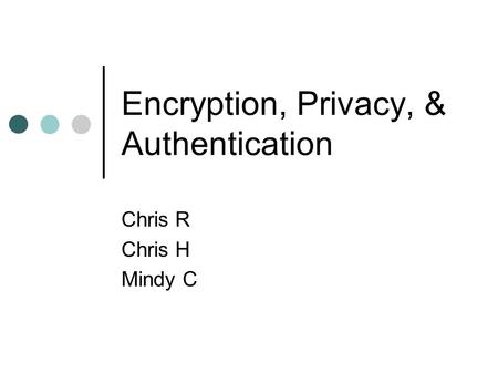 Encryption, Privacy, & Authentication Chris R Chris H Mindy C.