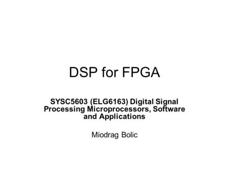 DSP for FPGA SYSC5603 (ELG6163) Digital Signal Processing Microprocessors, Software and Applications Miodrag Bolic.