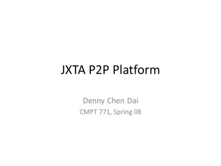 JXTA P2P Platform Denny Chen Dai CMPT 771, Spring 08.