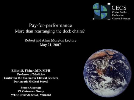 1 Pay-for-performance More than rearranging the deck chairs? Robert and Alma Moreton Lecture May 21, 2007 Elliott S. Fisher, MD, MPH Professor of Medicine.