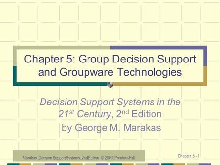 Marakas: Decision Support Systems, 2nd Edition © 2003, Prentice-Hall Chapter 5 - 1 Chapter 5: Group Decision Support and Groupware Technologies Decision.