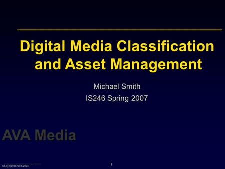 © Copyright 2005 Michael Smith 1 AVA Media Copyright © 2001-2003 Digital Media Classification and Asset Management Michael Smith IS246 Spring 2007.