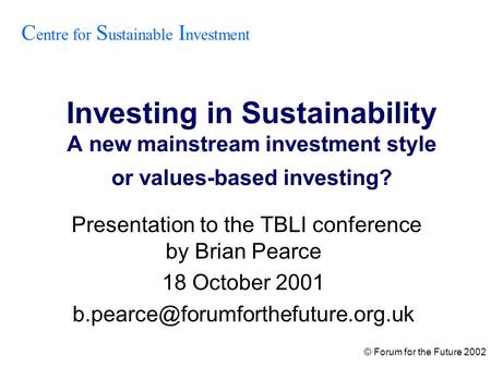 © Forum for the Future 2002 Investing in Sustainability A new mainstream investment style or values-based investing? Presentation to the TBLI conference.