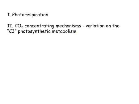 I. Photorespiration II. CO 2 concentrating mechanisms - variation on the “C3” photosynthetic metabolism.