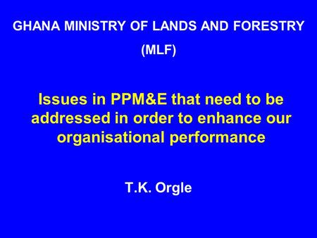 (P)PM&E problem/issues Issues in PPM&E that need to be addressed in order to enhance our organisational performance T.K. Orgle GHANA MINISTRY OF LANDS.