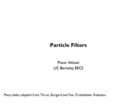Particle Filters Pieter Abbeel UC Berkeley EECS Many slides adapted from Thrun, Burgard and Fox, Probabilistic Robotics TexPoint fonts used in EMF. Read.