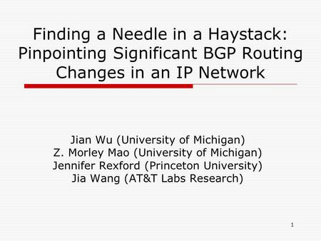 1 Finding a Needle in a Haystack: Pinpointing Significant BGP Routing Changes in an IP Network Jian Wu (University of Michigan) Z. Morley Mao (University.