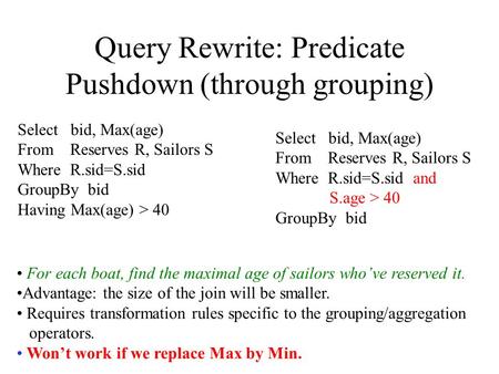 Query Rewrite: Predicate Pushdown (through grouping) Select bid, Max(age) From Reserves R, Sailors S Where R.sid=S.sid GroupBy bid Having Max(age) > 40.