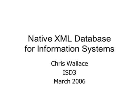 Native XML Database for Information Systems Chris Wallace ISD3 March 2006.