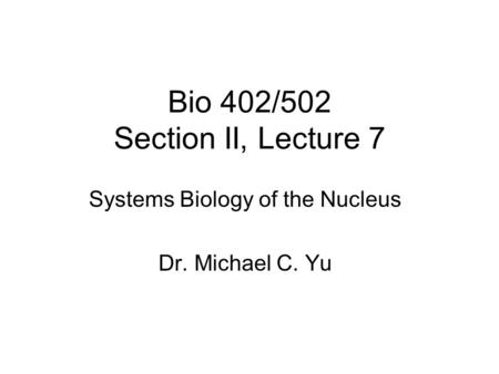 Bio 402/502 Section II, Lecture 7 Systems Biology of the Nucleus Dr. Michael C. Yu.