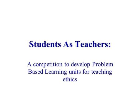 Students As Teachers: A competition to develop Problem Based Learning units for teaching ethics.