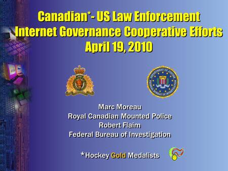 Canadian*- US Law Enforcement Internet Governance Cooperative Efforts April 19, 2010 Marc Moreau Royal Canadian Mounted Police Robert Flaim Federal Bureau.