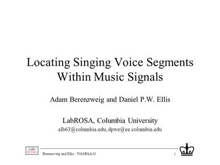 Berenzweig and Ellis - WASPAA 011 Locating Singing Voice Segments Within Music Signals Adam Berenzweig and Daniel P.W. Ellis LabROSA, Columbia University.