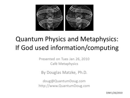 DJM 1/26/2010 Quantum Physics and Metaphysics: If God used information/computing Presented on Tues Jan 26, 2010 Café Metaphysics By Douglas Matzke, Ph.D.