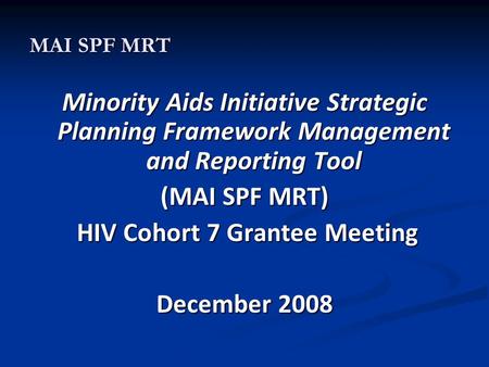MAI SPF MRT Minority Aids Initiative Strategic Planning Framework Management and Reporting Tool (MAI SPF MRT) HIV Cohort 7 Grantee Meeting HIV Cohort 7.