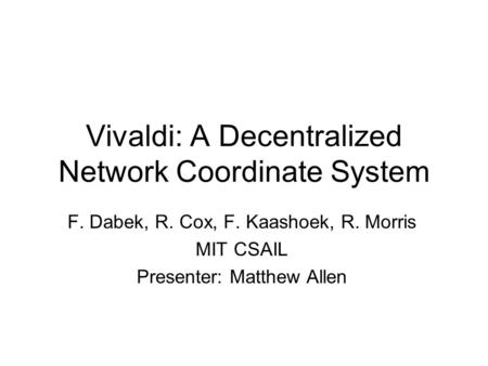 Vivaldi: A Decentralized Network Coordinate System F. Dabek, R. Cox, F. Kaashoek, R. Morris MIT CSAIL Presenter: Matthew Allen.