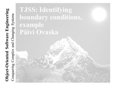 Conquering Complex and Changing Systems Object-Oriented Software Engineering TJSS: Identifying boundary conditions, example Päivi Ovaska.